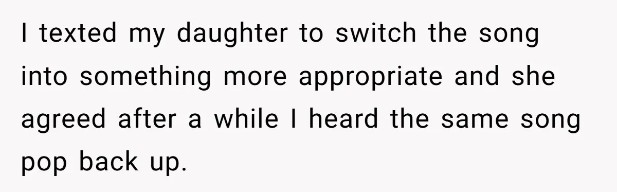 I texted my daughter to switch the song into something more appropriate and she agreed after a while I heard the same song pop back up.