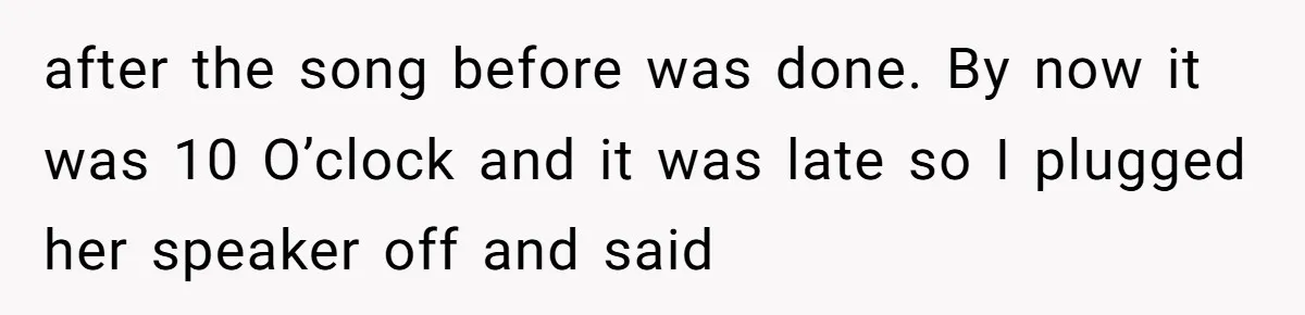 after the song before was done. By now it was 10 O’clock and it was late so I plugged her speaker off and said