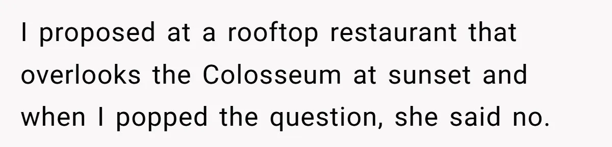 I proposed at a rooftop restaurant that overlooks the Colosseum at sunset and when I popped the question, she said no.