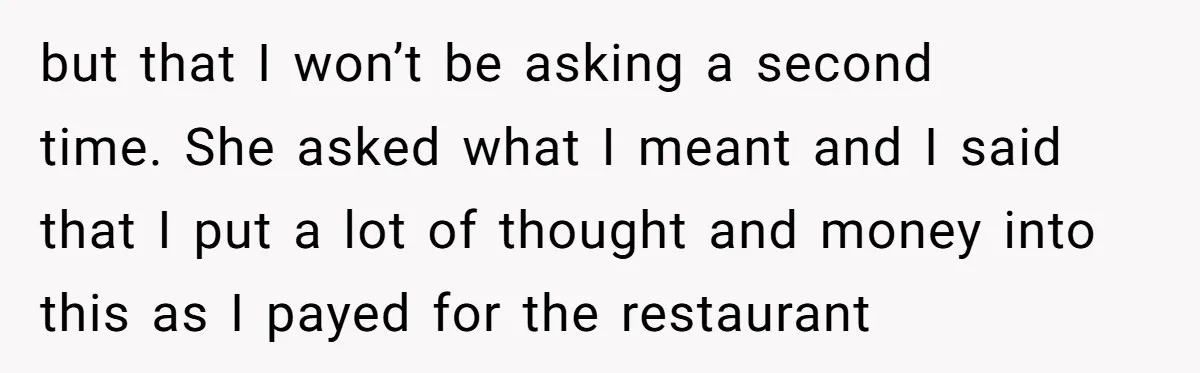 but that I won’t be asking a second time. She asked what I meant and I said that I put a lot of thought and money into this as I...