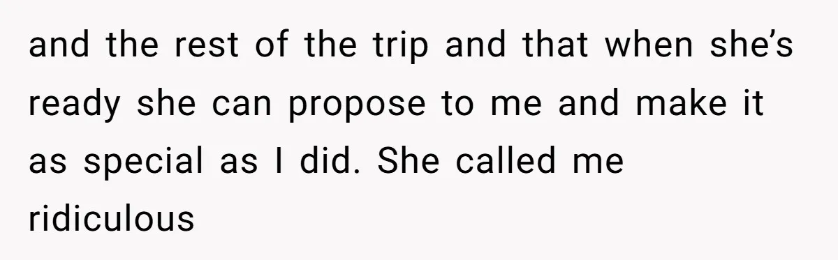 and the rest of the trip and that when she’s ready she can propose to me and make it as special as I did. She called me ridiculous