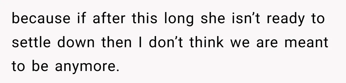 because if after this long she isn’t ready to settle down then I don’t think we are meant to be anymore.