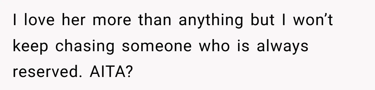 I love her more than anything but I won’t keep chasing someone who is always reserved. AITA?