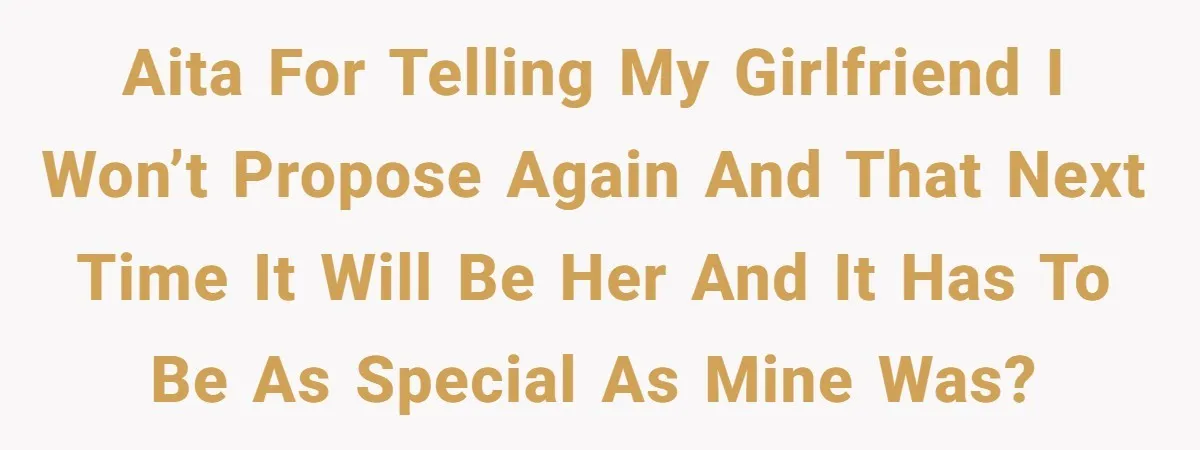 AITA for telling my girlfriend I won’t propose again and that next time it will be her and it has to be as special as mine was?