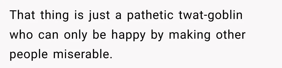 That thing is just a pathetic twat-goblin who can only be happy by making other people miserable.