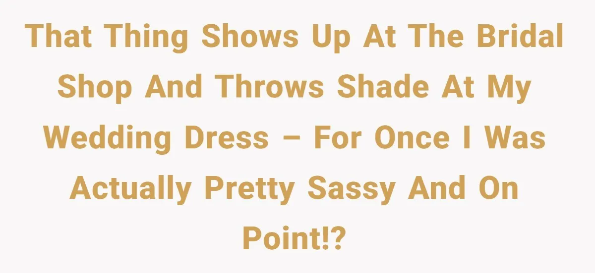 That Thing shows up at the bridal shop and throws shade at my wedding dress – For once I was actually pretty sassy and on point!?