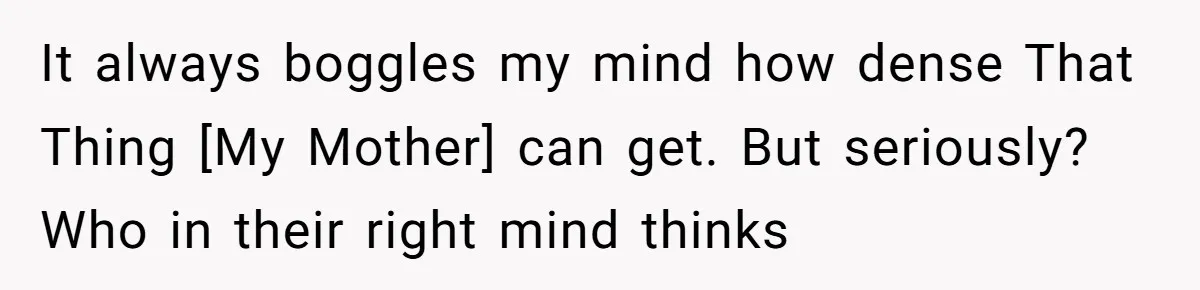 It always boggles my mind how dense That Thing [My Mother] can get. But seriously? Who in their right mind thinks