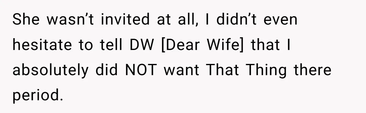 She wasn’t invited at all, I didn’t even hesitate to tell DW [Dear Wife] that I absolutely did NOT want That Thing there period.