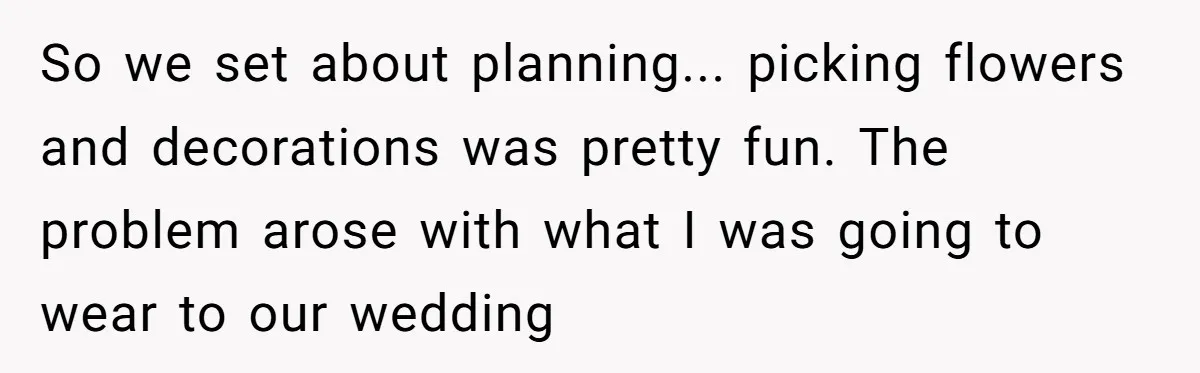 So we set about planning... picking flowers and decorations was pretty fun. The problem arose with what I was going to wear to our wedding