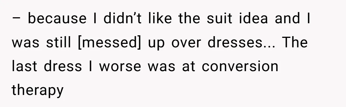 – because I didn’t like the suit idea and I was still [messed] up over dresses... The last dress I worse was at conversion therapy