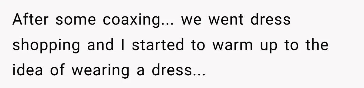 After some coaxing... we went dress shopping and I started to warm up to the idea of wearing a dress...