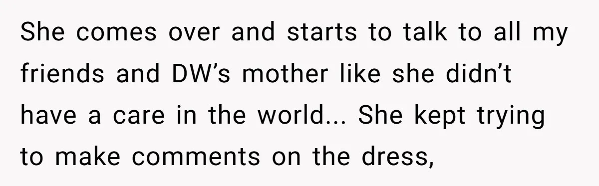 She comes over and starts to talk to all my friends and DW’s mother like she didn’t have a care in the world... She kept trying to make comments on...