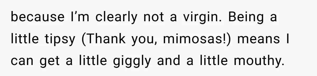 because I’m clearly not a virgin. Being a little tipsy (Thank you, mimosas!) means I can get a little giggly and a little mouthy.