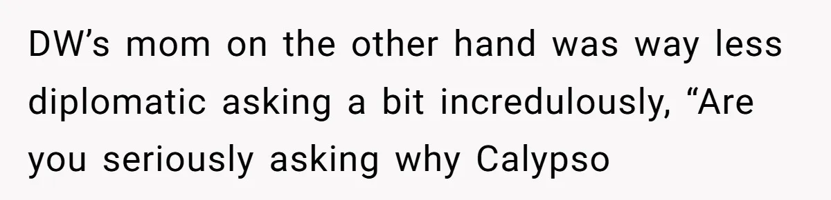 DW’s mom on the other hand was way less diplomatic asking a bit incredulously, “Are you seriously asking why Calypso