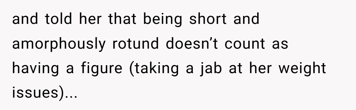 and told her that being short and amorphously rotund doesn’t count as having a figure (taking a jab at her weight issues)...