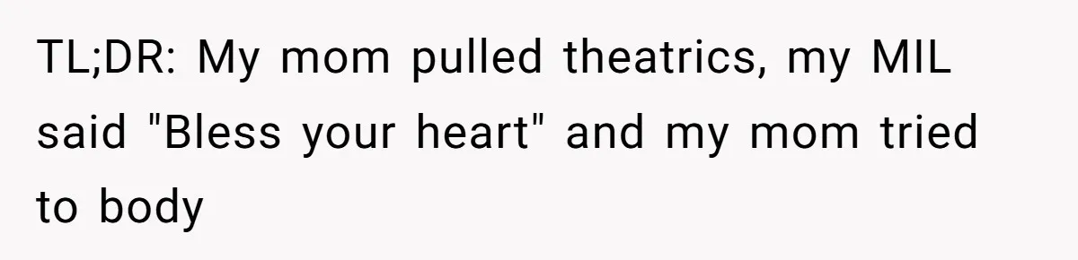 TL;DR: My mom pulled theatrics, my MIL said "Bless your heart" and my mom tried to body