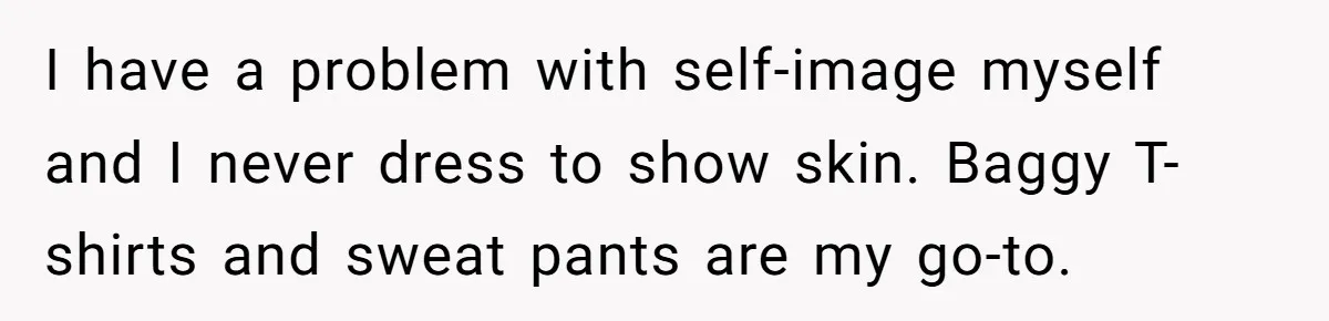 ‘You’re Trying Too Hard’: Fiancé Shames Woman For Her Renaissance Costume I have a problem with self-image myself and I never dress to show skin. Baggy T-shirts and sweat pants are my go-to.