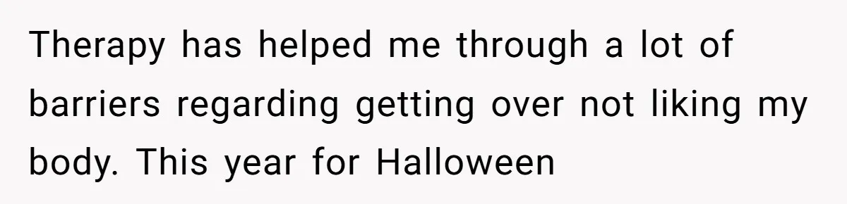 ‘You’re Trying Too Hard’: Fiancé Shames Woman For Her Renaissance Costume Therapy has helped me through a lot of barriers regarding getting over not liking my body. This year for Halloween