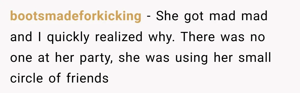 bootsmadeforkicking - She got mad mad and I quickly realized why. There was no one at her party, she was using her small circle of friends