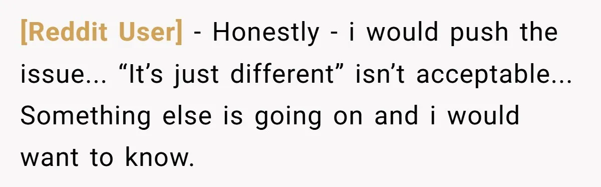 [Reddit User] - Honestly - i would push the issue... “It’s just different” isn’t acceptable... Something else is going on and i would want to know.