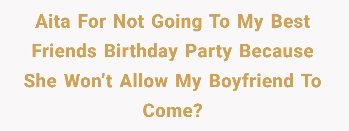 AITA for not going to my best friends birthday party because she won’t allow my boyfriend to come?