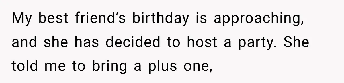 My best friend’s birthday is approaching, and she has decided to host a party. She told me to bring a plus one,