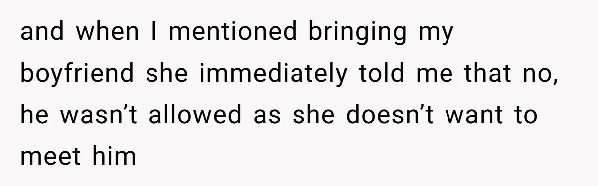 and when I mentioned bringing my boyfriend she immediately told me that no, he wasn’t allowed as she doesn’t want to meet him