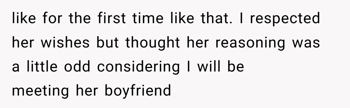 like for the first time like that. I respected her wishes but thought her reasoning was a little odd considering I will be meeting her boyfriend