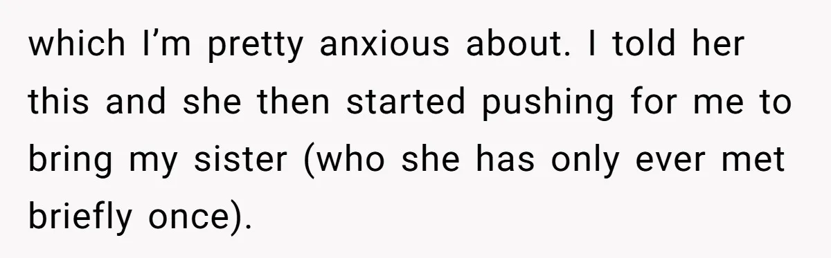 which I’m pretty anxious about. I told her this and she then started pushing for me to bring my sister (who she has only ever met briefly once).