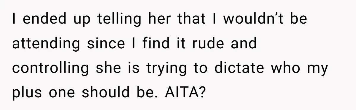I ended up telling her that I wouldn’t be attending since I find it rude and controlling she is trying to dictate who my plus one should be. AITA?
