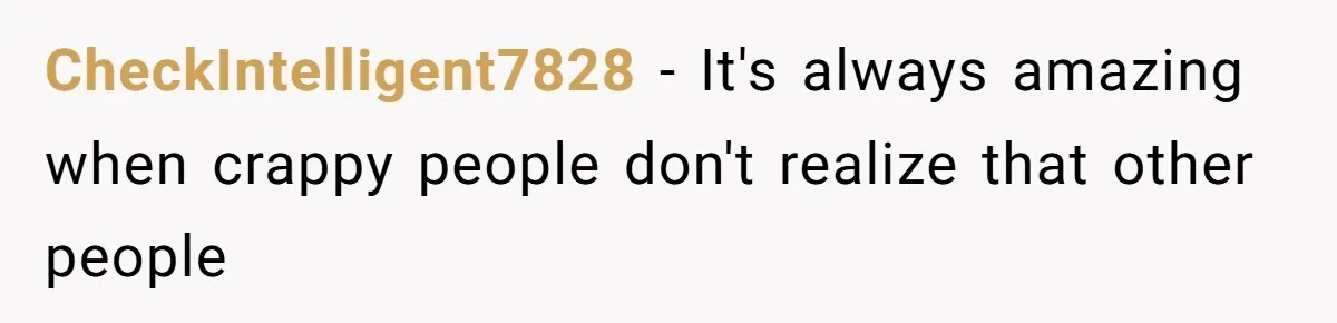 CheckIntelligent7828 - It's always amazing when crappy people don't realize that other people