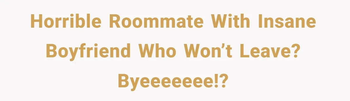 Horrible roommate with insane boyfriend who won’t leave? Byeeeeeee!?