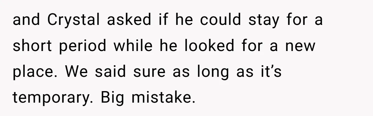 and Crystal asked if he could stay for a short period while he looked for a new place. We said sure as long as it’s temporary. Big mistake.