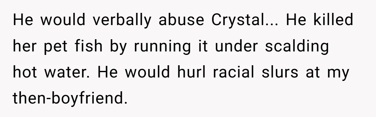 He would verbally abuse Crystal... He killed her pet fish by running it under scalding hot water. He would hurl racial slurs at my then-boyfriend.