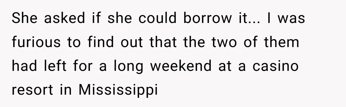 She asked if she could borrow it... I was furious to find out that the two of them had left for a long weekend at a casino resort in Mississippi