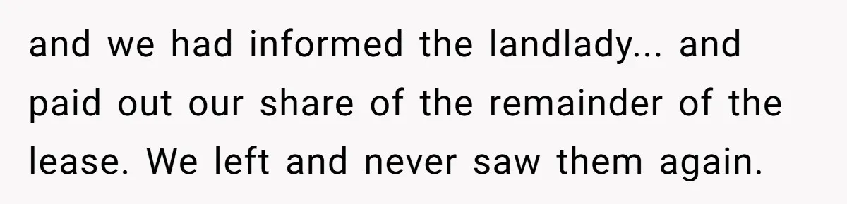and we had informed the landlady... and paid out our share of the remainder of the lease. We left and never saw them again.