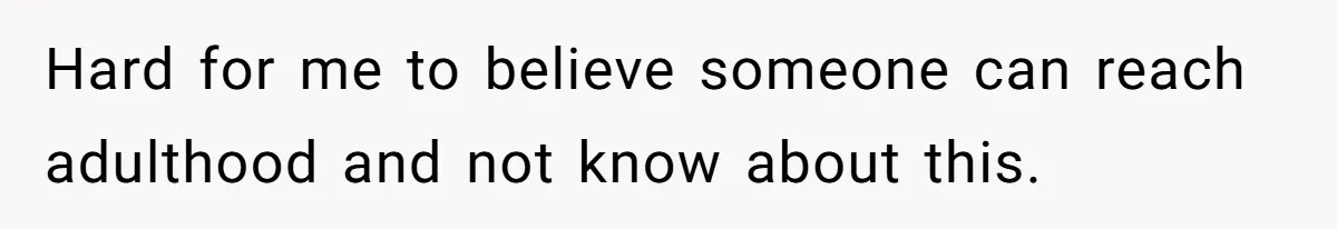 Hard for me to believe someone can reach adulthood and not know about this.