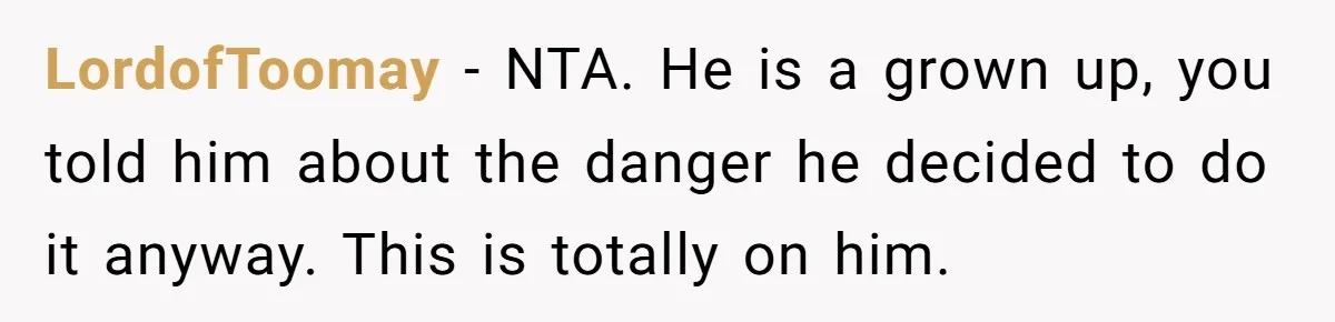 LordofToomay - NTA. He is a grown up, you told him about the danger he decided to do it anyway. This is totally on him.
