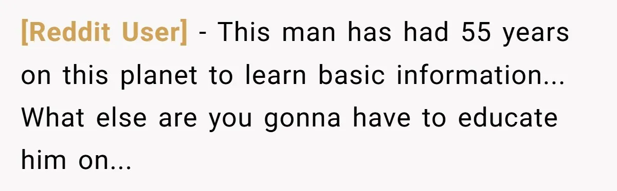 [Reddit User] - This man has had 55 years on this planet to learn basic information... What else are you gonna have to educate him on...