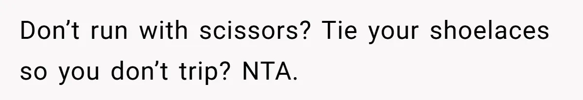 Don’t run with scissors? Tie your shoelaces so you don’t trip? NTA.