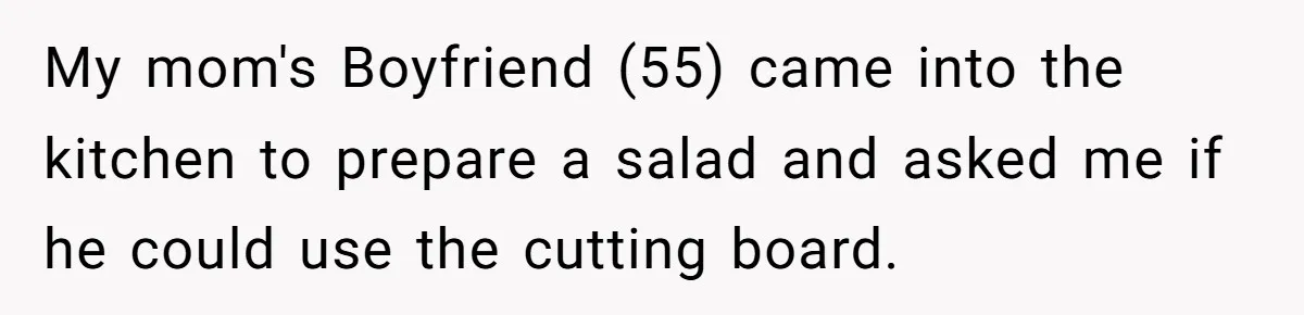 My mom's Boyfriend (55) came into the kitchen to prepare a salad and asked me if he could use the cutting board.