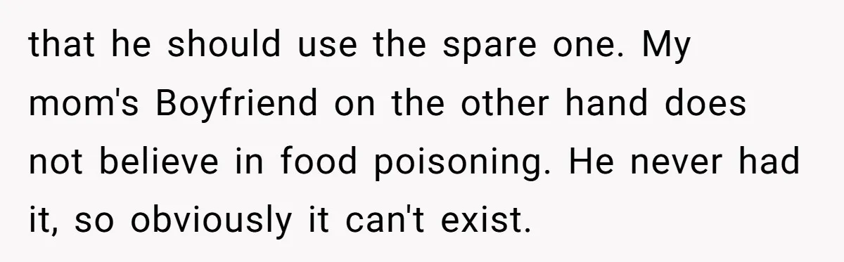 that he should use the spare one. My mom's Boyfriend on the other hand does not believe in food poisoning. He never had it, so obviously it can't exist.
