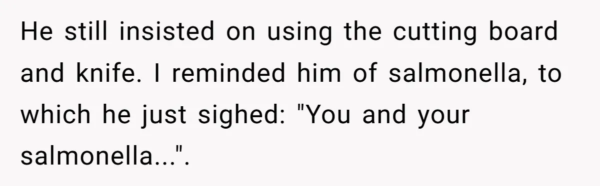 He still insisted on using the cutting board and knife. I reminded him of salmonella, to which he just sighed: "You and your salmonella...".