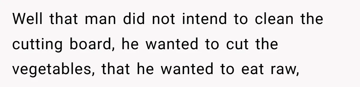 Well that man did not intend to clean the cutting board, he wanted to cut the vegetables, that he wanted to eat raw,