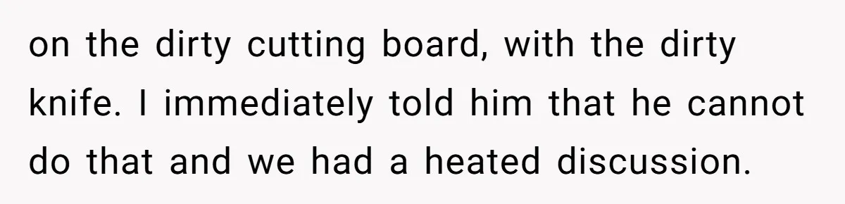 on the dirty cutting board, with the dirty knife. I immediately told him that he cannot do that and we had a heated discussion.