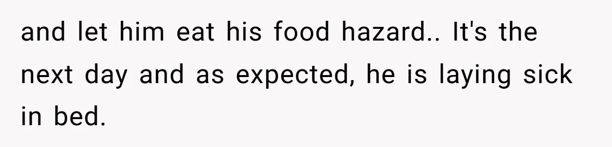 and let him eat his food hazard.. It's the next day and as expected, he is laying sick in bed.