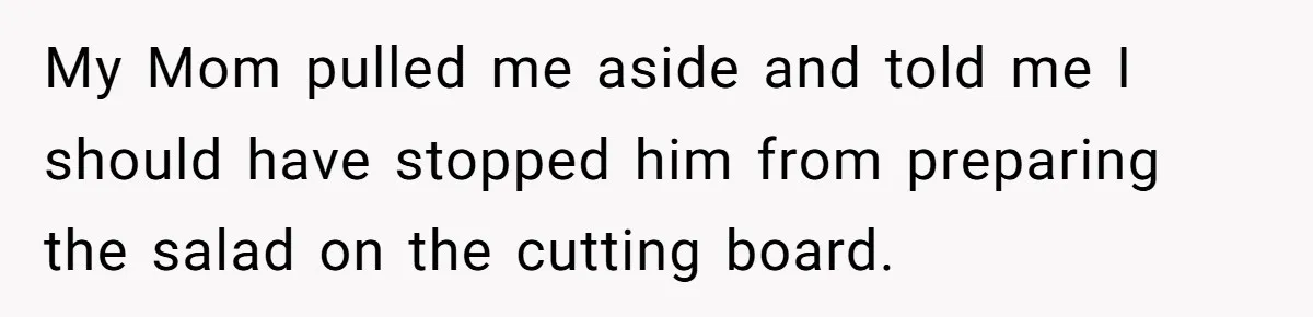 My Mom pulled me aside and told me I should have stopped him from preparing the salad on the cutting board.