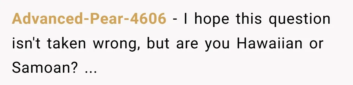 Advanced-Pear-4606 - I hope this question isn't taken wrong, but are you Hawaiian or Samoan? ...