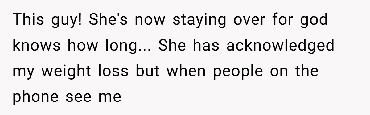 This guy! She's now staying over for god knows how long... She has acknowledged my weight loss but when people on the phone see me