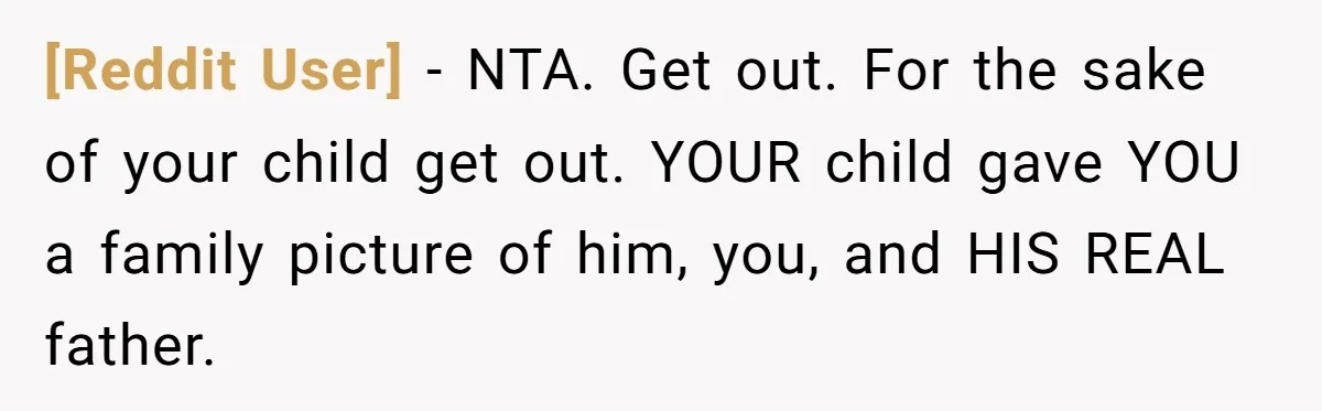 [Reddit User] − NTA. Get out. For the sake of your child get out. YOUR child gave YOU a family picture of him, you, and HIS REAL father.